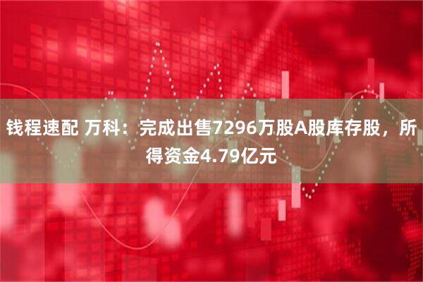 钱程速配 万科：完成出售7296万股A股库存股，所得资金4.79亿元
