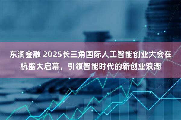 东润金融 2025长三角国际人工智能创业大会在杭盛大启幕，引领智能时代的新创业浪潮