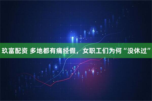 玖富配资 多地都有痛经假，女职工们为何“没休过”