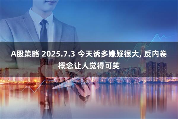A股策略 2025.7.3 今天诱多嫌疑很大, 反内卷概念让人觉得可笑