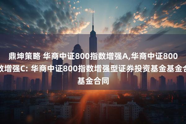 鼎坤策略 华商中证800指数增强A,华商中证800指数增强C: 华商中证800指数增强型证券投资基金基金合同