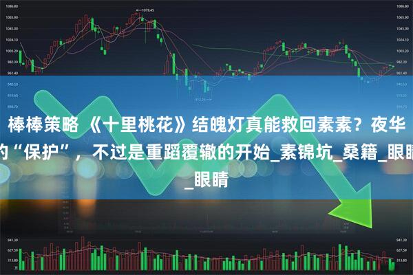 棒棒策略 《十里桃花》结魄灯真能救回素素？夜华的“保护”，不过是重蹈覆辙的开始_素锦坑_桑籍_眼睛