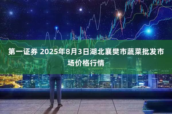 第一证券 2025年8月3日湖北襄樊市蔬菜批发市场价格行情
