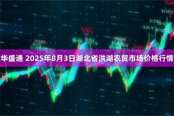 华盛通 2025年8月3日湖北省洪湖农贸市场价格行情