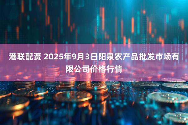 港联配资 2025年9月3日阳泉农产品批发市场有限公司价格行情