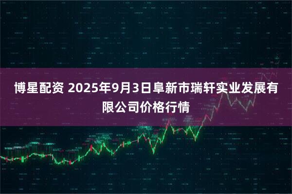 博星配资 2025年9月3日阜新市瑞轩实业发展有限公司价格行情