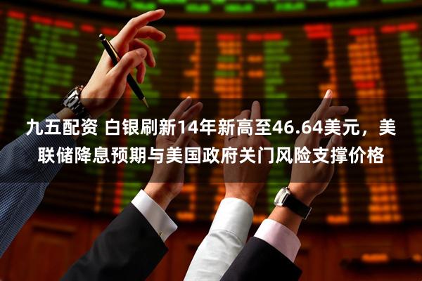 九五配资 白银刷新14年新高至46.64美元，美联储降息预期与美国政府关门风险支撑价格