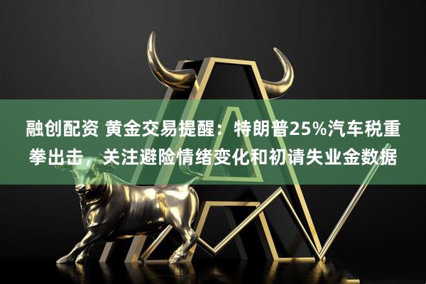 融创配资 黄金交易提醒：特朗普25%汽车税重拳出击，关注避险情绪变化和初请失业金数据