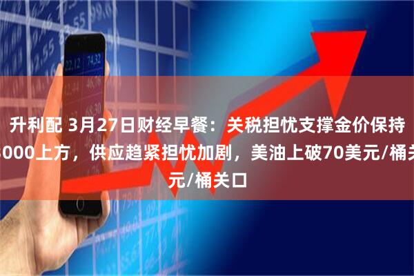 升利配 3月27日财经早餐：关税担忧支撑金价保持于3000上方，供应趋紧担忧加剧，美油上破70美元/桶关口