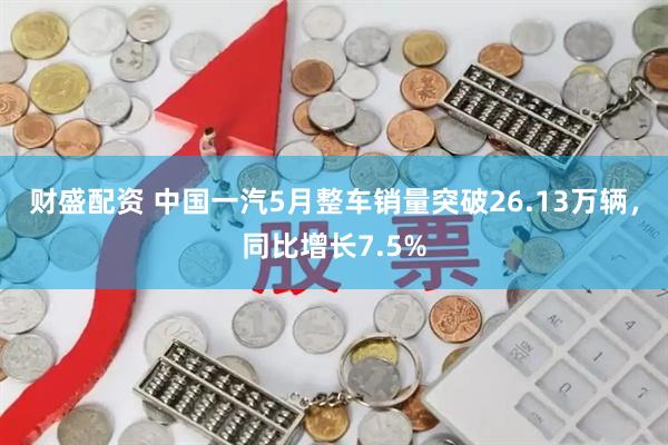 财盛配资 中国一汽5月整车销量突破26.13万辆，同比增长7.5%