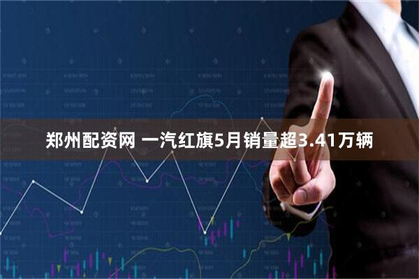 郑州配资网 一汽红旗5月销量超3.41万辆