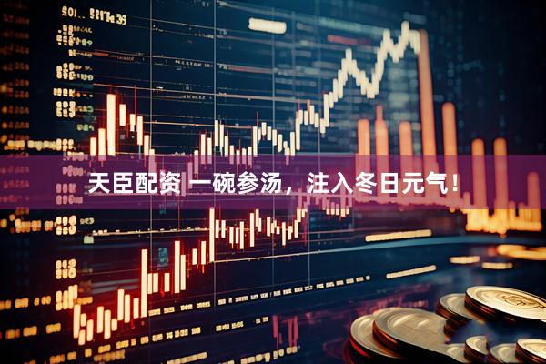 天臣配资 一碗参汤，注入冬日元气！